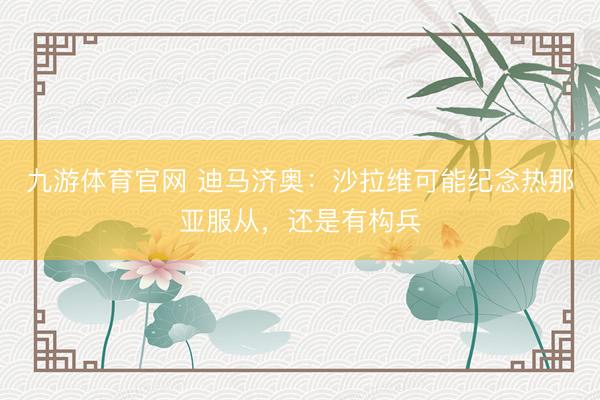 九游体育官网 迪马济奥：沙拉维可能纪念热那亚服从，还是有构兵