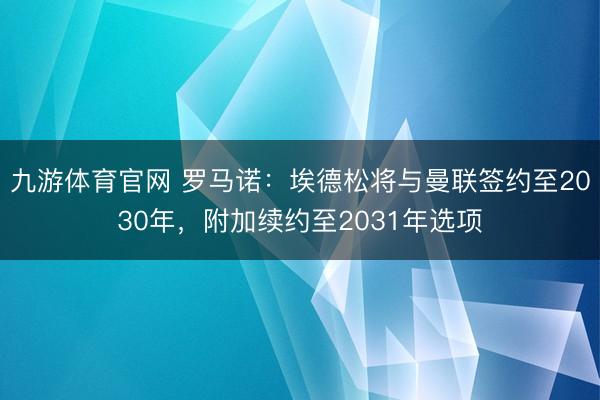 九游体育官网 罗马诺：埃德松将与曼联签约至2030年，附加续约至2031年选项