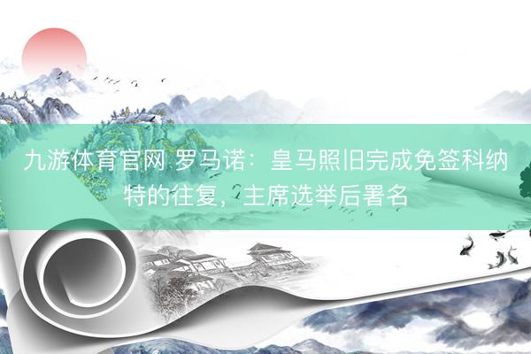 九游体育官网 罗马诺：皇马照旧完成免签科纳特的往复，主席选举后署名