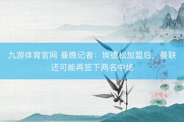九游体育官网 曼晚记者：埃德松加盟后，曼联还可能再签下两名中场