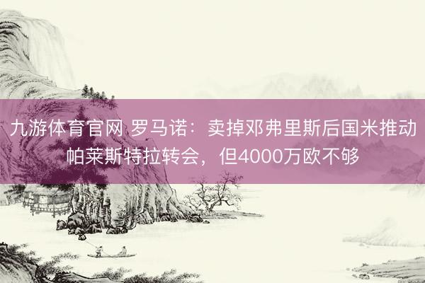 九游体育官网 罗马诺：卖掉邓弗里斯后国米推动帕莱斯特拉转会，但4000万欧不够