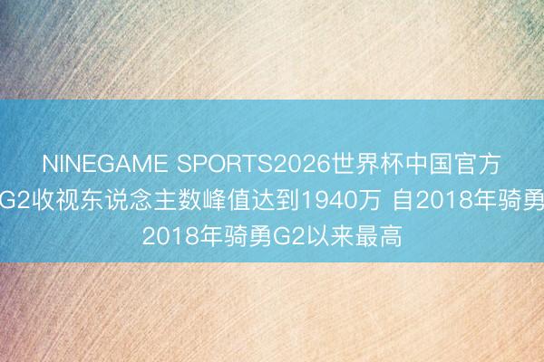 NINEGAME SPORTS2026世界杯中国官方网站 总决赛G2收视东说念主数峰值达到1940万 自2018年骑勇G2以来最高