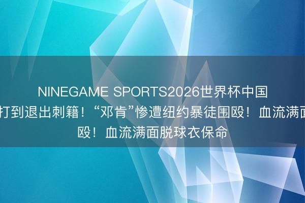 NINEGAME SPORTS2026世界杯中国官方网站 被打到退出刺籍！“邓肯”惨遭纽约暴徒围殴！血流满面脱球衣保命