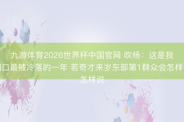九游体育2026世界杯中国官网 吹杨：这是我糊口最被冷落的一年 若奇才来岁东部第1群众会怎样说