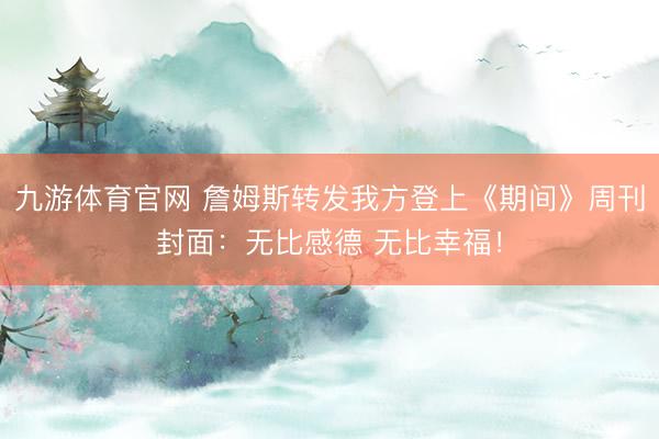 九游体育官网 詹姆斯转发我方登上《期间》周刊封面：无比感德 无比幸福！