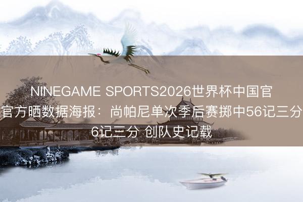 NINEGAME SPORTS2026世界杯中国官方网站 马刺官方晒数据海报：尚帕尼单次季后赛掷中56记三分 创队史记载