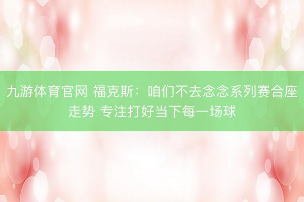 九游体育官网 福克斯：咱们不去念念系列赛合座走势 专注打好当下每一场球
