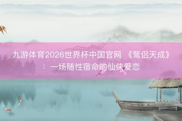 九游体育2026世界杯中国官网 《鸳侣天成》：一场随性宿命的仙侠爱恋