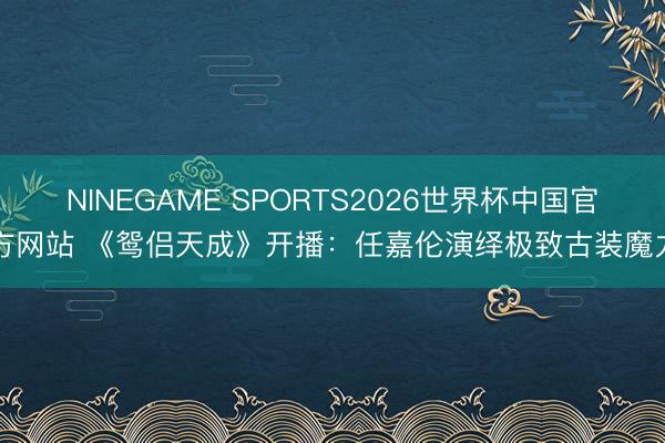 NINEGAME SPORTS2026世界杯中国官方网站 《鸳侣天成》开播：任嘉伦演绎极致古装魔力