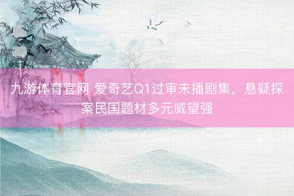 九游体育官网 爱奇艺Q1过审未播剧集，悬疑探案民国题材多元威望强