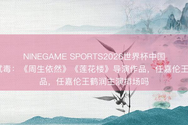 NINEGAME SPORTS2026世界杯中国官方网站 新剧试毒：《周生依然》《莲花楼》导演作品，任嘉伦王鹤润主演排场吗