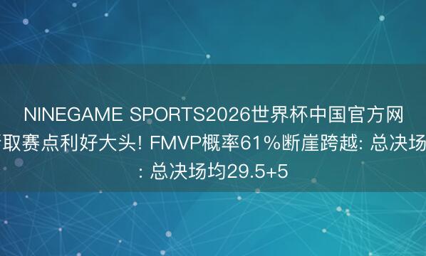 NINEGAME SPORTS2026世界杯中国官方网站 尼克斯取赛点利好大头! FMVP概率61%断崖跨越: 总决场均29.5+5