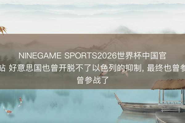 NINEGAME SPORTS2026世界杯中国官方网站 好意思国也曾开脱不了以色列的抑制， 最终也曾参战了