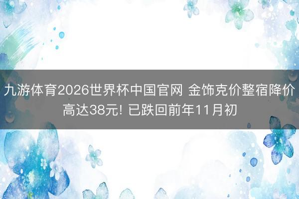 九游体育2026世界杯中国官网 金饰克价整宿降价高达38元! 已跌回前年11月初