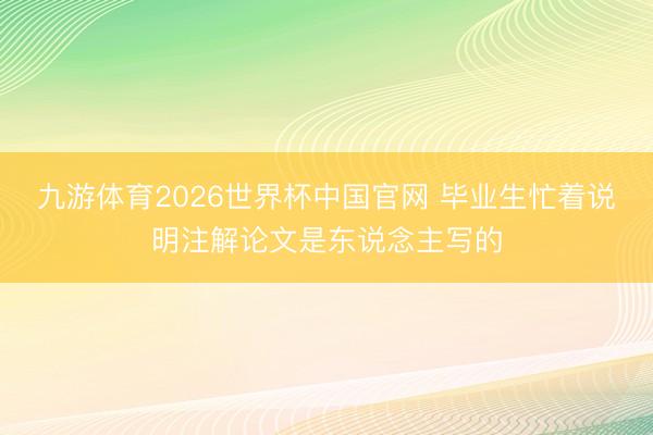 九游体育2026世界杯中国官网 毕业生忙着说明注解论文是东说念主写的