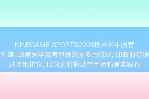 NINEGAME SPORTS2026世界杯中国官方网站 “前所未有”! 外媒: 印度医学高考泄题激励多地抗议， 印政府将搬动空军运输重实践卷