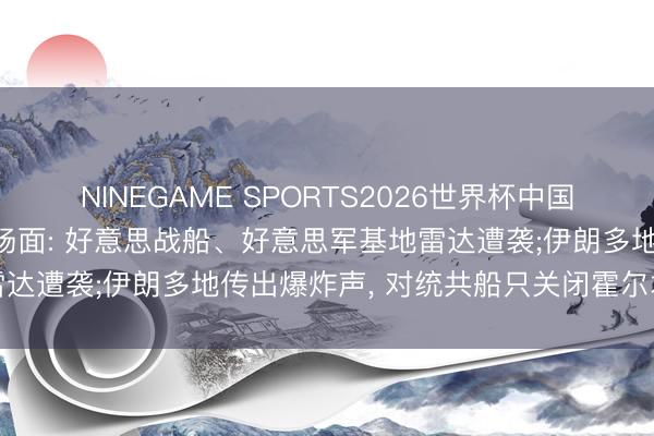 NINEGAME SPORTS2026世界杯中国官方网站 好意思伊最新场面: 好意思战船、好意思军基地雷达遭袭;伊朗多地传出爆炸声， 对统共船只关闭霍尔木兹海峡