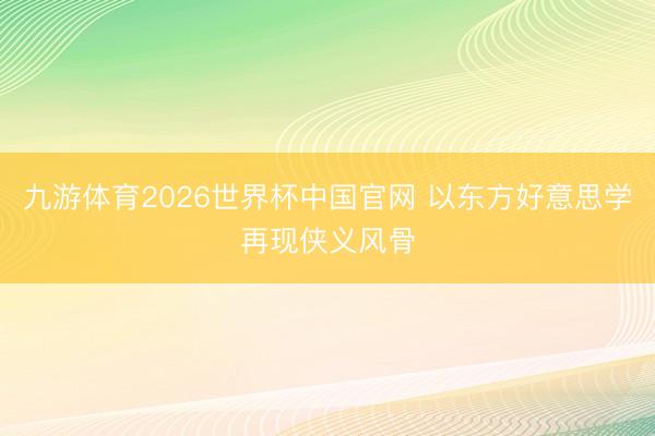 九游体育2026世界杯中国官网 以东方好意思学再现侠义风骨