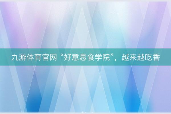 九游体育官网 “好意思食学院”，越来越吃香