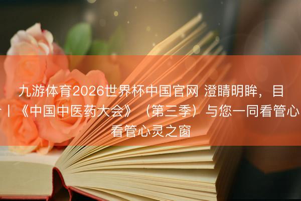 九游体育2026世界杯中国官网 澄睛明眸，目见古今丨《中国中医药大会》（第三季）与您一同看管心灵之窗