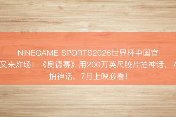 NINEGAME SPORTS2026世界杯中国官方网站 诺兰又来炸场！《奥德赛》用200万英尺胶片拍神话，7月上映必看！