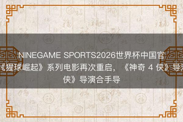 NINEGAME SPORTS2026世界杯中国官方网站 《猩球崛起》系列电影再次重启，《神奇 4 侠》导演合手导