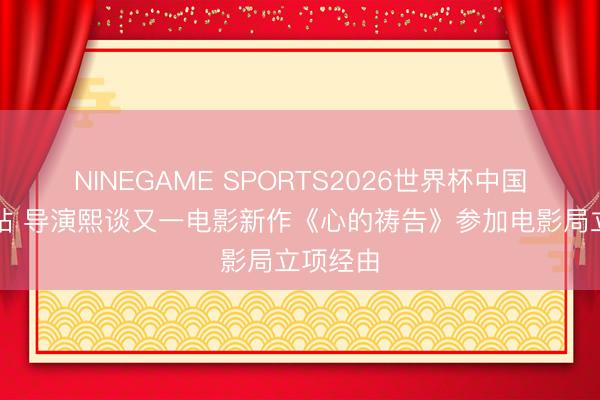NINEGAME SPORTS2026世界杯中国官方网站 导演熙谈又一电影新作《心的祷告》参加电影局立项经由