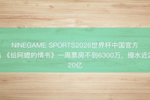 NINEGAME SPORTS2026世界杯中国官方网站 《给阿嬷的情书》一周票房不到6300万，缩水近20亿