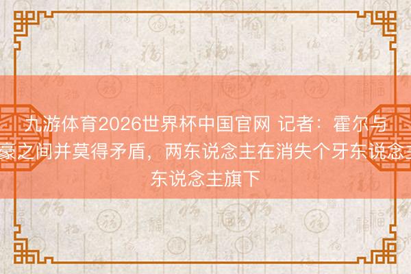 九游体育2026世界杯中国官网 记者：霍尔与埃迪·豪之间并莫得矛盾，两东说念主在消失个牙东说念主旗下