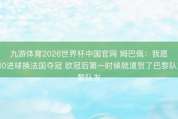 九游体育2026世界杯中国官网 姆巴佩：我愿用0进球换法国夺冠 欧冠后第一时候就道贺了巴黎队友