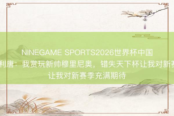NINEGAME SPORTS2026世界杯中国官方网站 米利唐：我赏玩新帅穆里尼奥，错失天下杯让我对新赛季充满期待