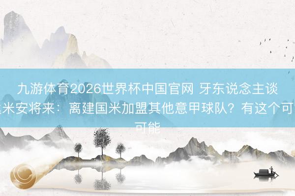 九游体育2026世界杯中国官网 牙东说念主谈达米安将来：离建国米加盟其他意甲球队？有这个可能