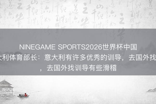 NINEGAME SPORTS2026世界杯中国官方网站 意大利体育部长：意大利有许多优秀的训导，去国外找训导有些滑稽