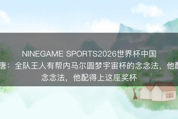 NINEGAME SPORTS2026世界杯中国官方网站 米利唐：全队王人有帮内马尔圆梦宇宙杯的念念法，他配得上这座奖杯