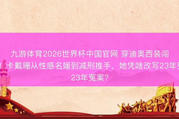 九游体育2026世界杯中国官网 穿迪奥西装闯白宫！卡戴珊从性感名媛到减刑推手，她凭啥改写23年冤案？