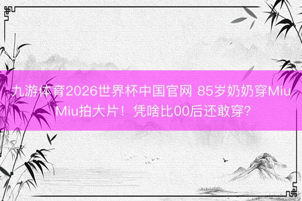 九游体育2026世界杯中国官网 85岁奶奶穿Miu Miu拍大片!凭啥比00后还敢穿?