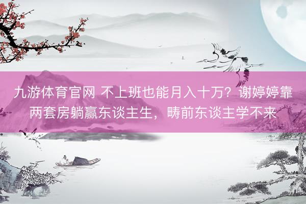 九游体育官网 不上班也能月入十万？谢婷婷靠两套房躺赢东谈主生，畴前东谈主学不来