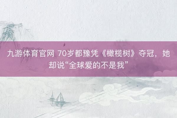 九游体育官网 70岁都豫凭《橄榄树》夺冠，她却说“全球爱的不是我”