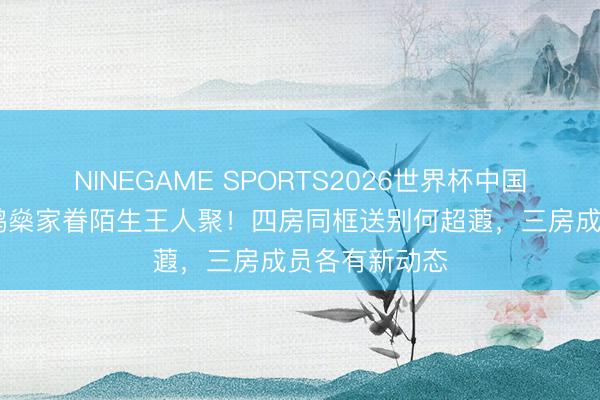 NINEGAME SPORTS2026世界杯中国官方网站 何鸿燊家眷陌生王人聚！四房同框送别何超蕸，三房成员各有新动态
