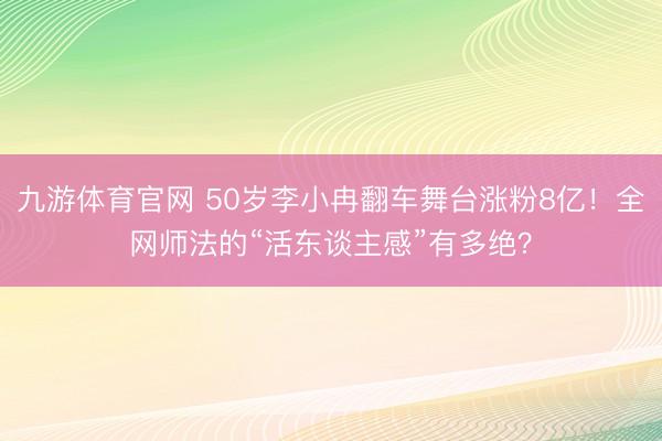 九游体育官网 50岁李小冉翻车舞台涨粉8亿!全网师法的“活东谈主感”有多绝?