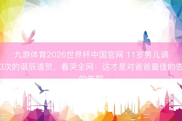 九游体育2026世界杯中国官网 11岁男儿调动3次的诞辰道贺，看哭全网：这才是对爸爸最佳的告慰