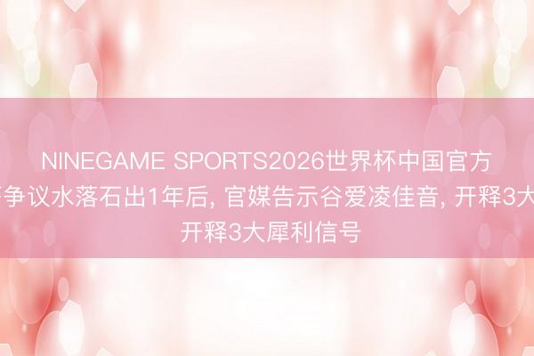 NINEGAME SPORTS2026世界杯中国官方网站 国籍争议水落石出1年后， 官媒告示谷爱凌佳音， 开释3大犀利信号