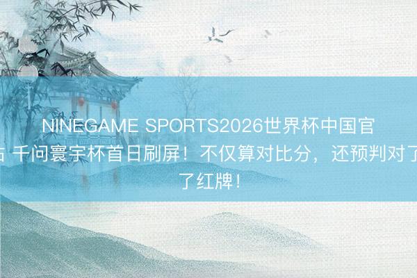 NINEGAME SPORTS2026世界杯中国官方网站 千问寰宇杯首日刷屏！不仅算对比分，还预判对了红牌！