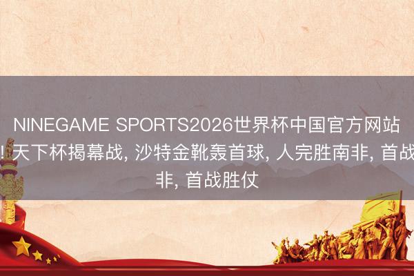 NINEGAME SPORTS2026世界杯中国官方网站 2: 0! 天下杯揭幕战， 沙特金靴轰首球， 人完胜南非， 首战胜仗