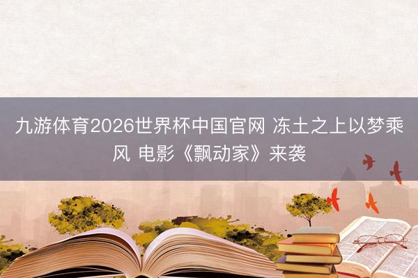 九游体育2026世界杯中国官网 冻土之上以梦乘风 电影《飘动家》来袭