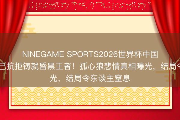 NINEGAME SPORTS2026世界杯中国官方网站 知己抗拒铸就昏黑王者！孤心狼悲情真相曝光，结局令东谈主窒息