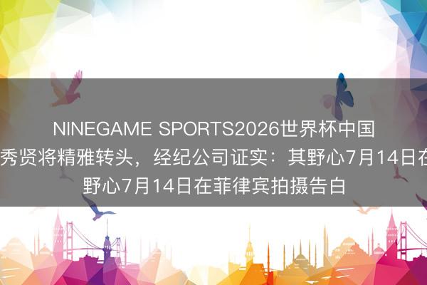 NINEGAME SPORTS2026世界杯中国官方网站 演员金秀贤将精雅转头，经纪公司证实：其野心7月14日在菲律宾拍摄告白