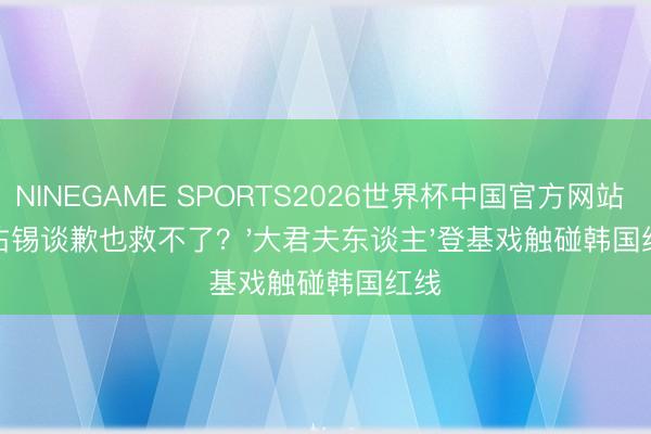 NINEGAME SPORTS2026世界杯中国官方网站 边佑锡谈歉也救不了？'大君夫东谈主'登基戏触碰韩国红线