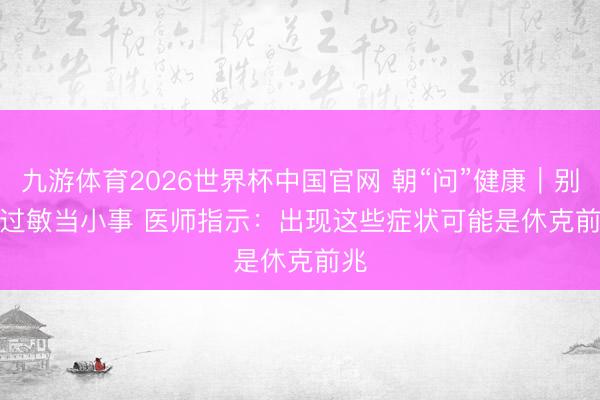 九游体育2026世界杯中国官网 朝“问”健康｜别把过敏当小事 医师指示：出现这些症状可能是休克前兆
