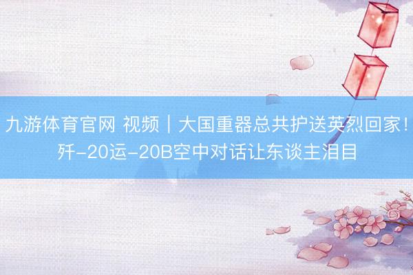 九游体育官网 视频｜大国重器总共护送英烈回家！歼-20运-20B空中对话让东谈主泪目